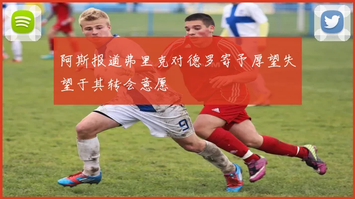 阿斯报道弗里克对德罗寄予厚望失望于其转会意愿