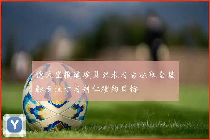 德天空报道埃贝尔未与吉达联合接触专注于与拜仁续约目标