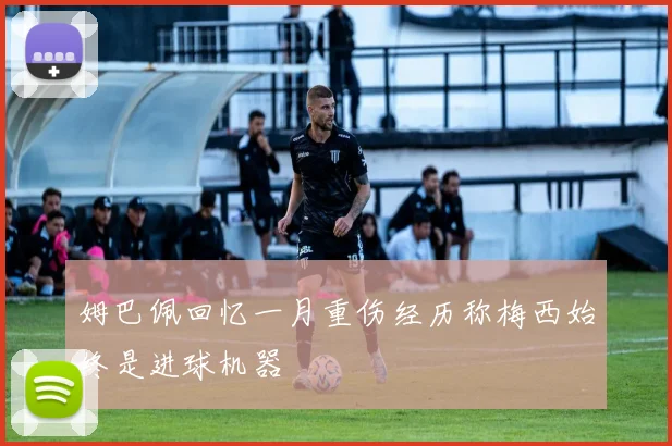 姆巴佩回忆一月重伤经历称梅西始终是进球机器