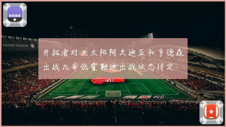 开拓者对决太阳阿夫迪亚和亨德森出战几率低霍勒迪出战状态待定