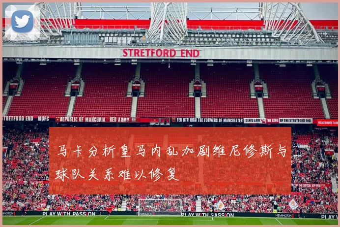 马卡分析皇马内乱加剧维尼修斯与球队关系难以修复