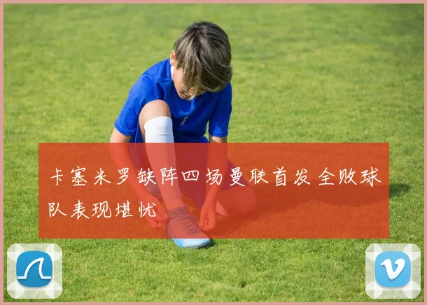 卡塞米罗缺阵四场曼联首发全败球队表现堪忧