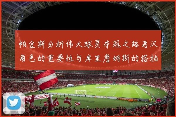 帕金斯分析伟大球员夺冠之路恶汉角色的重要性与库里詹姆斯的搭档关系