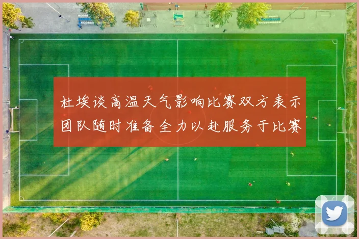 杜埃谈高温天气影响比赛双方表示团队随时准备全力以赴服务于比赛