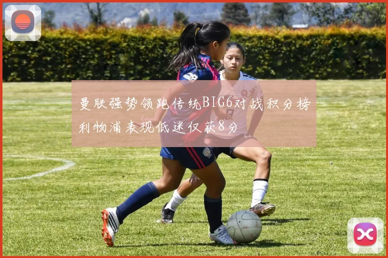 曼联强势领跑传统BIG6对战积分榜利物浦表现低迷仅获8分