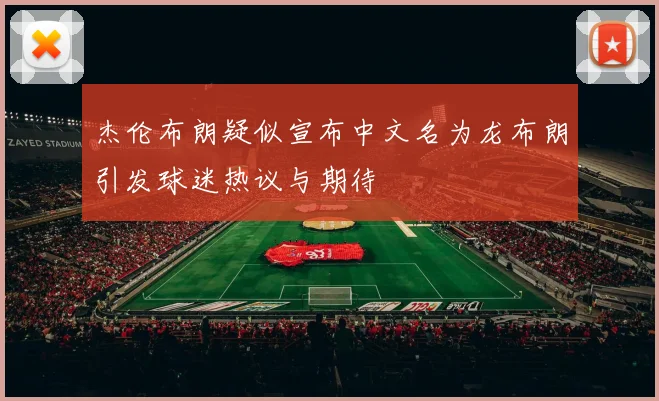 杰伦布朗疑似宣布中文名为龙布朗引发球迷热议与期待