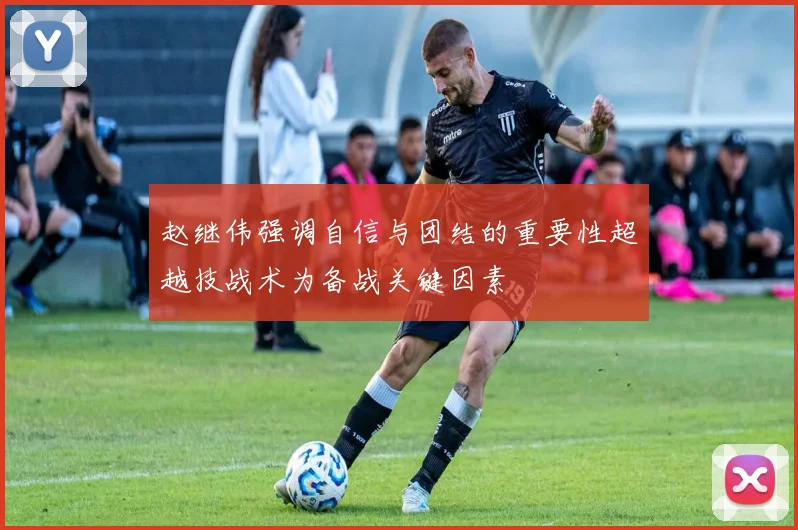 赵继伟强调自信与团结的重要性超越技战术为备战关键因素