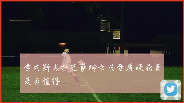 索内斯点评巴萨转会戈登质疑花费是否值得