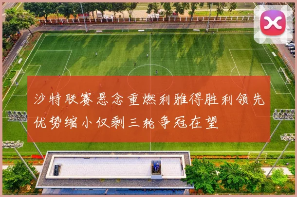 沙特联赛悬念重燃利雅得胜利领先优势缩小仅剩三轮争冠在望