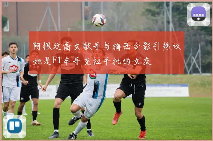 阿根廷裔女歌手与梅西合影引热议她是F1车手克拉平托的女友