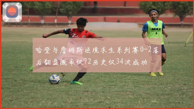 哈登与詹姆斯逆境求生系列赛0-2落后翻盘概率仅72历史仅34次成功