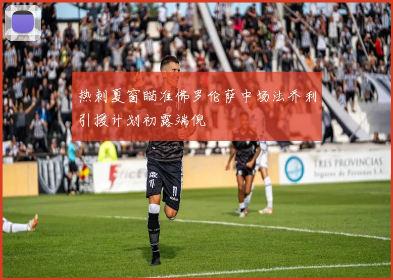 热刺夏窗瞄准佛罗伦萨中场法乔利引援计划初露端倪