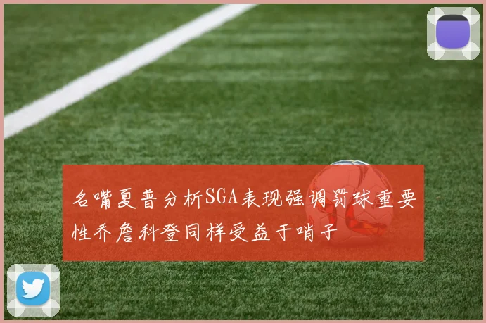 名嘴夏普分析SGA表现强调罚球重要性乔詹科登同样受益于哨子