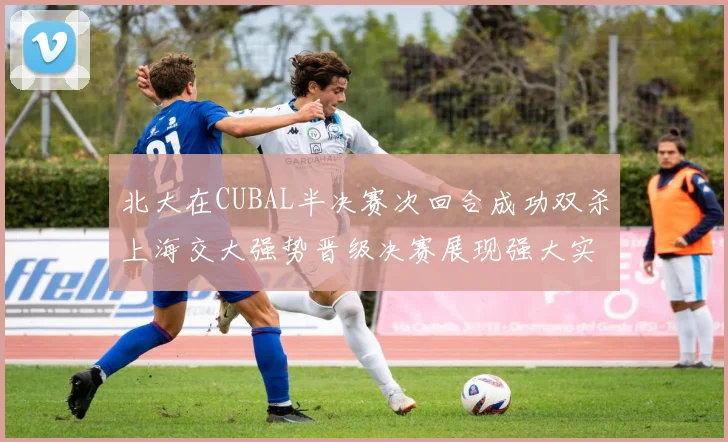 北大在CUBAL半决赛次回合成功双杀上海交大强势晋级决赛展现强大实力