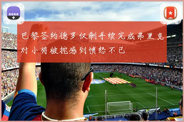 巴黎签约德罗仅剩手续完成弗里克对小将被挖感到愤怒不已