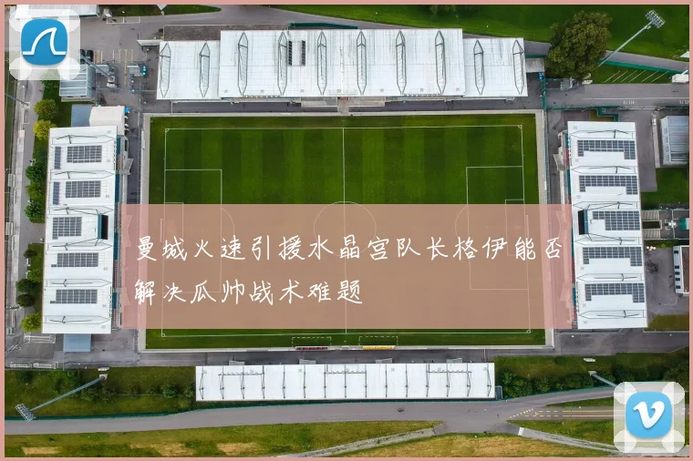 曼城火速引援水晶宫队长格伊能否解决瓜帅战术难题
