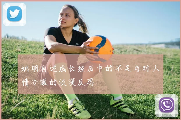 姚明自述成长经历中的不足与对人情冷暖的淡漠反思