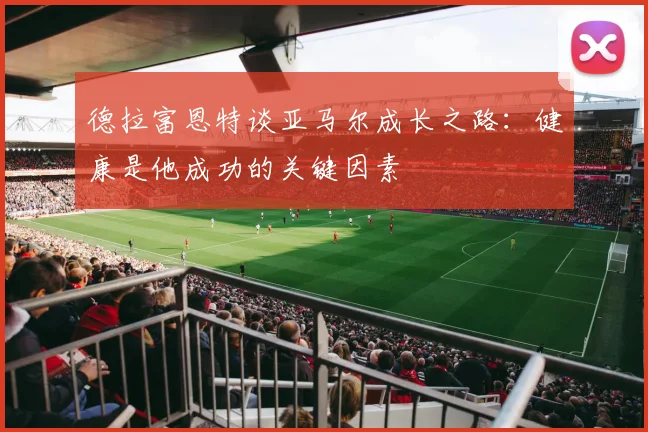 德拉富恩特谈亚马尔成长之路：健康是他成功的关键因素