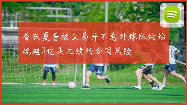 香农夏普被交易并不意外球队纷纷规避3亿美元续约合同风险