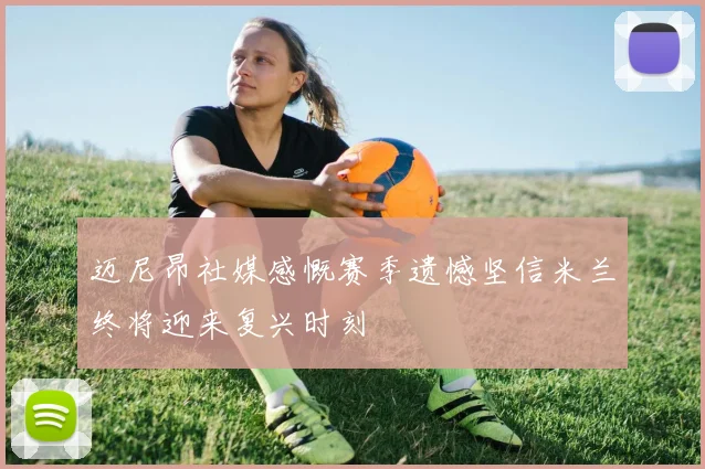 迈尼昂社媒感慨赛季遗憾坚信米兰终将迎来复兴时刻