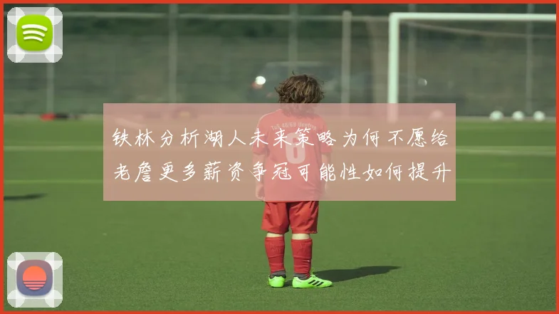 铁林分析湖人未来策略为何不愿给老詹更多薪资争冠可能性如何提升