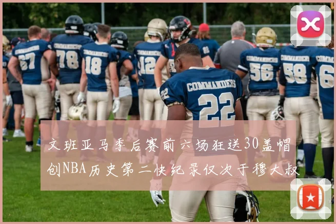 文班亚马季后赛前六场狂送30盖帽创NBA历史第二快纪录仅次于穆大叔的五场表现