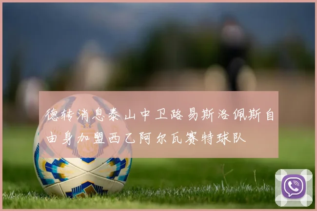 德转消息泰山中卫路易斯洛佩斯自由身加盟西乙阿尔瓦赛特球队