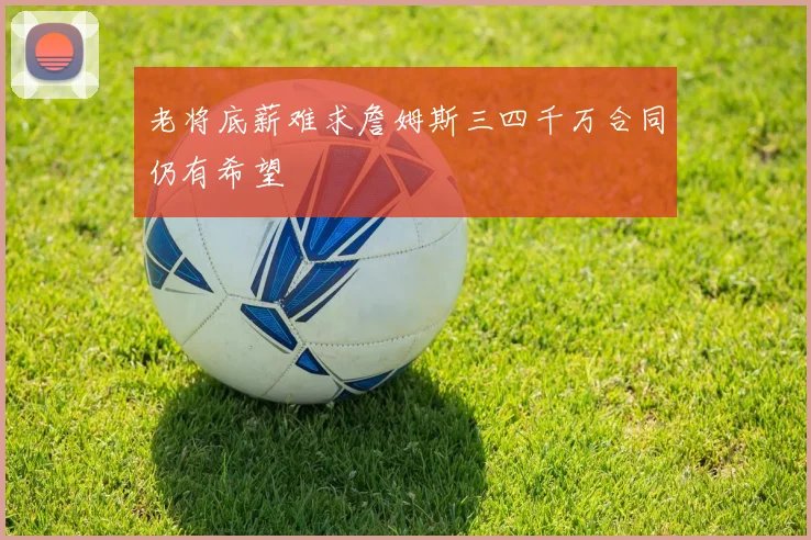 老将底薪难求詹姆斯三四千万合同仍有希望