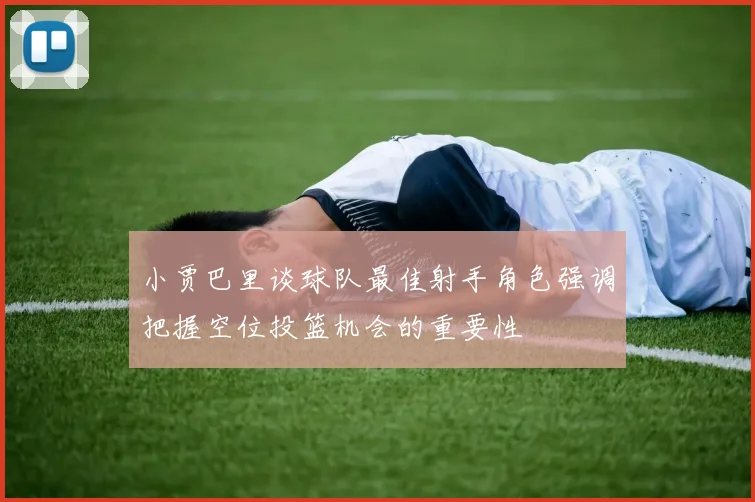小贾巴里谈球队最佳射手角色强调把握空位投篮机会的重要性