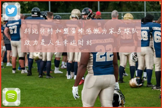 科比怀特加盟黄蜂感慨为家乡球队效力是人生幸运时刻